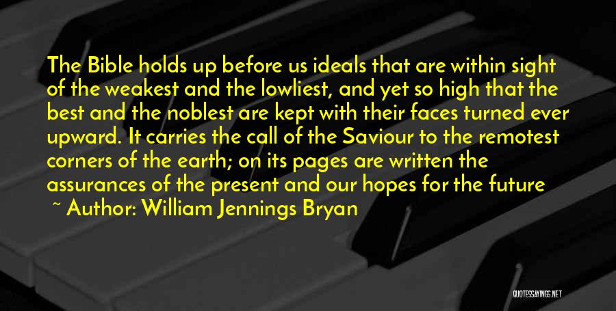 William Jennings Bryan Quotes: The Bible Holds Up Before Us Ideals That Are Within Sight Of The Weakest And The Lowliest, And Yet So