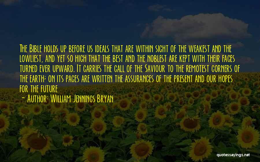 William Jennings Bryan Quotes: The Bible Holds Up Before Us Ideals That Are Within Sight Of The Weakest And The Lowliest, And Yet So