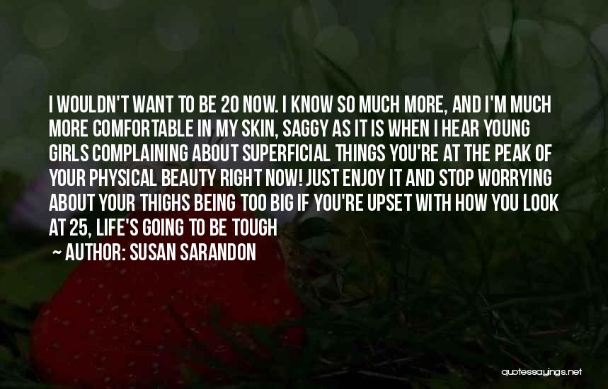 Susan Sarandon Quotes: I Wouldn't Want To Be 20 Now. I Know So Much More, And I'm Much More Comfortable In My Skin,