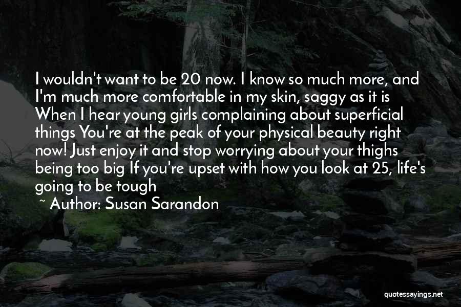 Susan Sarandon Quotes: I Wouldn't Want To Be 20 Now. I Know So Much More, And I'm Much More Comfortable In My Skin,