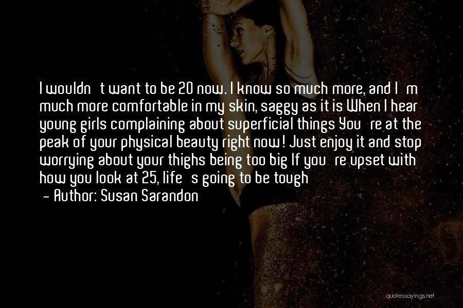 Susan Sarandon Quotes: I Wouldn't Want To Be 20 Now. I Know So Much More, And I'm Much More Comfortable In My Skin,