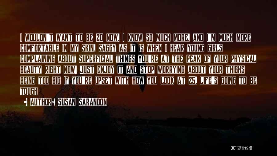 Susan Sarandon Quotes: I Wouldn't Want To Be 20 Now. I Know So Much More, And I'm Much More Comfortable In My Skin,