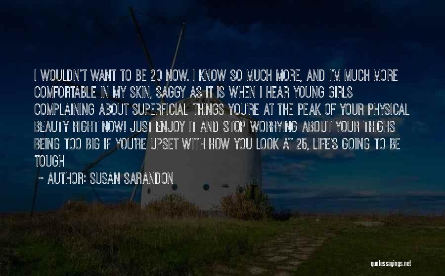 Susan Sarandon Quotes: I Wouldn't Want To Be 20 Now. I Know So Much More, And I'm Much More Comfortable In My Skin,