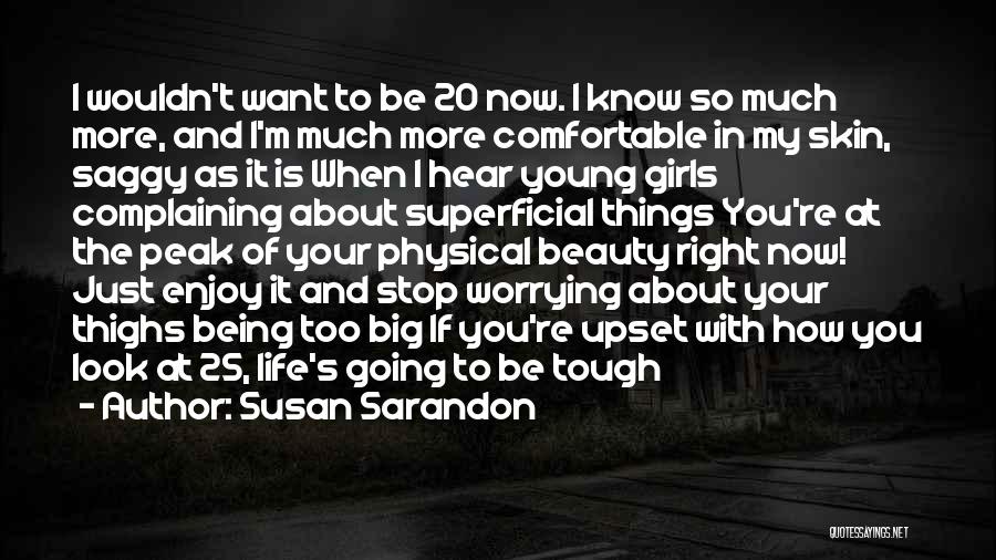 Susan Sarandon Quotes: I Wouldn't Want To Be 20 Now. I Know So Much More, And I'm Much More Comfortable In My Skin,