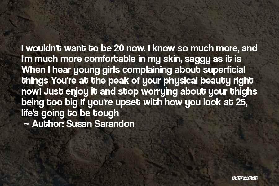 Susan Sarandon Quotes: I Wouldn't Want To Be 20 Now. I Know So Much More, And I'm Much More Comfortable In My Skin,