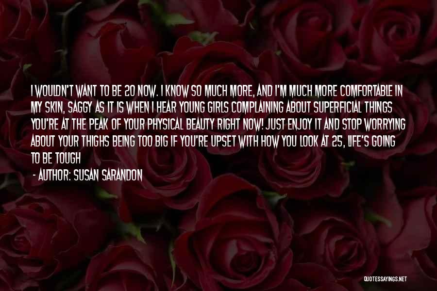 Susan Sarandon Quotes: I Wouldn't Want To Be 20 Now. I Know So Much More, And I'm Much More Comfortable In My Skin,