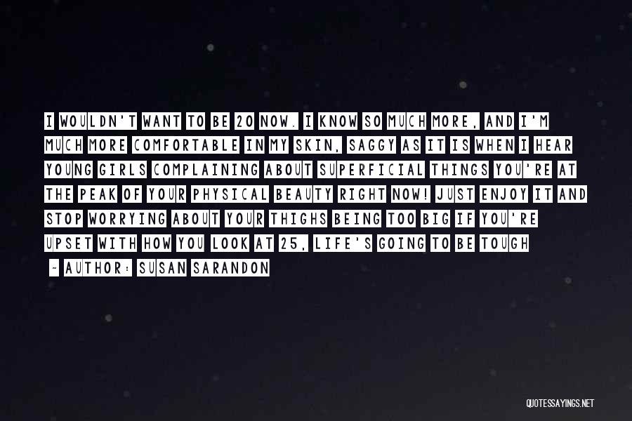 Susan Sarandon Quotes: I Wouldn't Want To Be 20 Now. I Know So Much More, And I'm Much More Comfortable In My Skin,