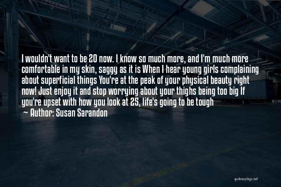 Susan Sarandon Quotes: I Wouldn't Want To Be 20 Now. I Know So Much More, And I'm Much More Comfortable In My Skin,