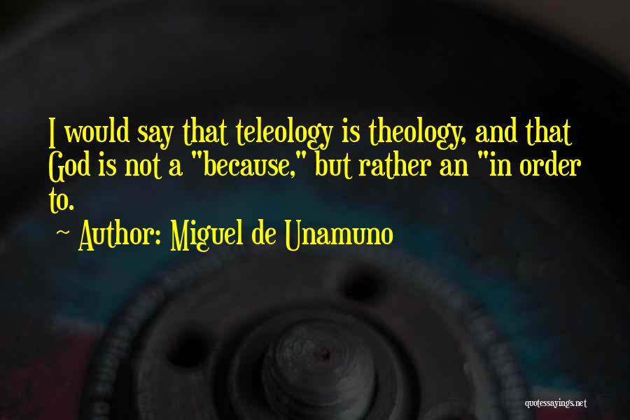 Miguel De Unamuno Quotes: I Would Say That Teleology Is Theology, And That God Is Not A Because, But Rather An In Order To.