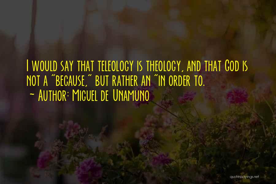 Miguel De Unamuno Quotes: I Would Say That Teleology Is Theology, And That God Is Not A Because, But Rather An In Order To.