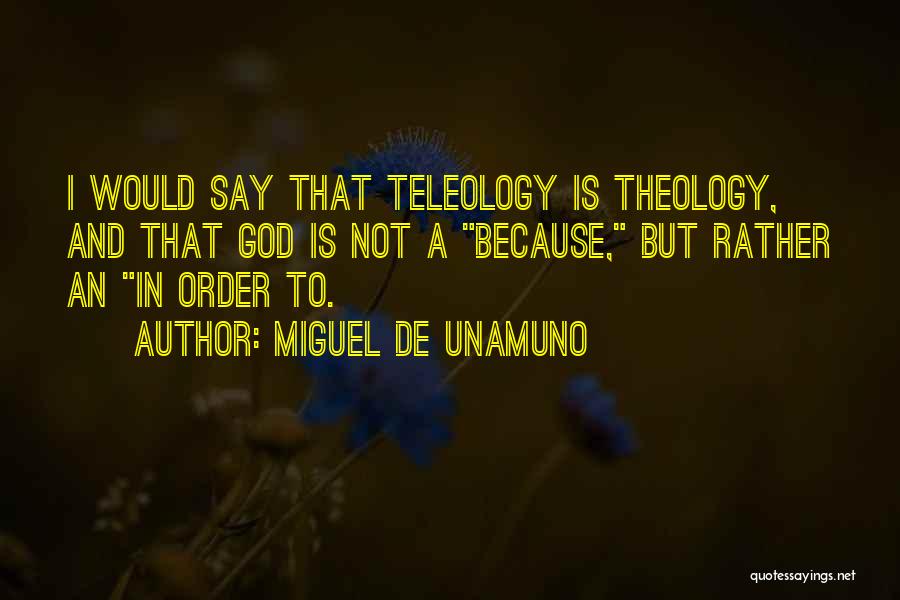 Miguel De Unamuno Quotes: I Would Say That Teleology Is Theology, And That God Is Not A Because, But Rather An In Order To.