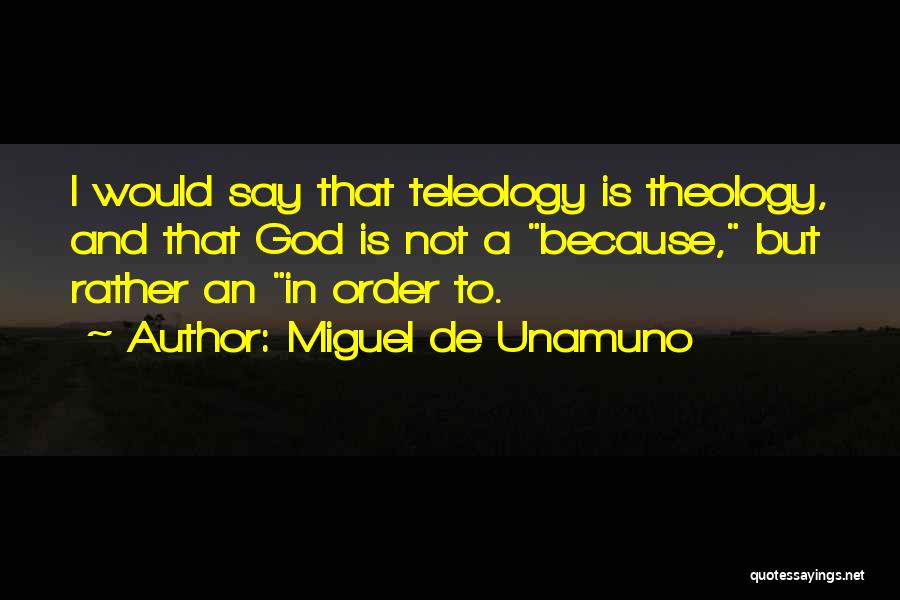 Miguel De Unamuno Quotes: I Would Say That Teleology Is Theology, And That God Is Not A Because, But Rather An In Order To.
