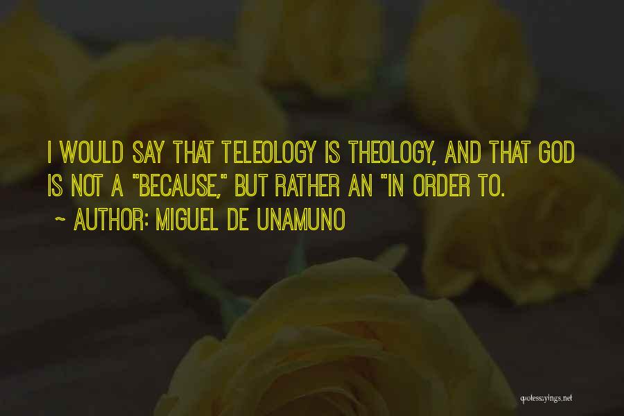 Miguel De Unamuno Quotes: I Would Say That Teleology Is Theology, And That God Is Not A Because, But Rather An In Order To.