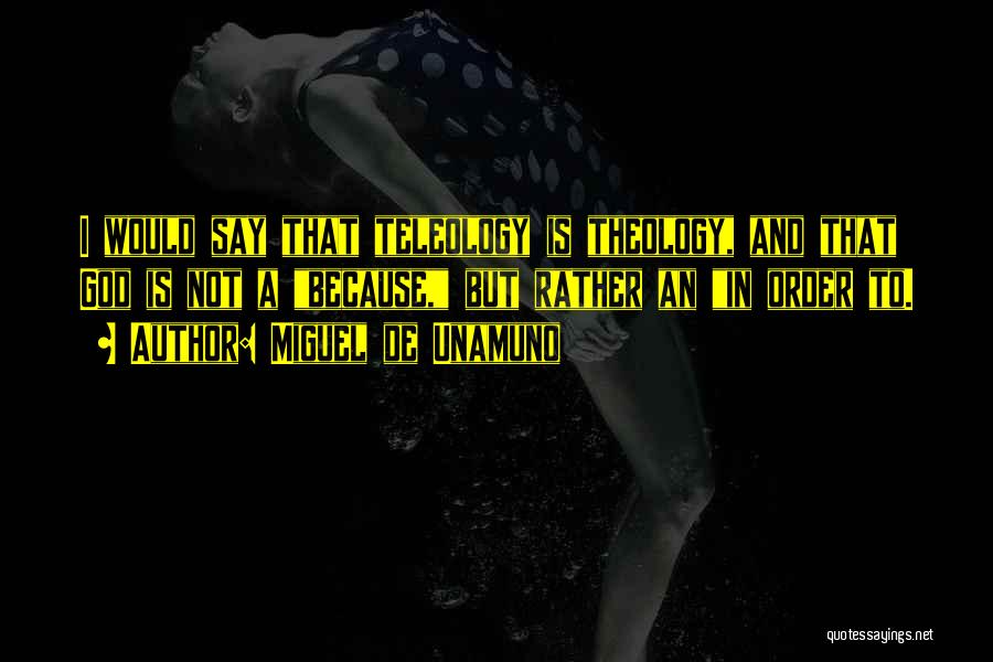 Miguel De Unamuno Quotes: I Would Say That Teleology Is Theology, And That God Is Not A Because, But Rather An In Order To.