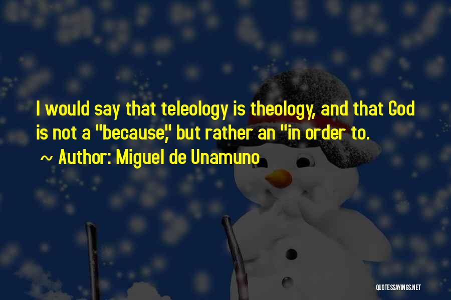Miguel De Unamuno Quotes: I Would Say That Teleology Is Theology, And That God Is Not A Because, But Rather An In Order To.