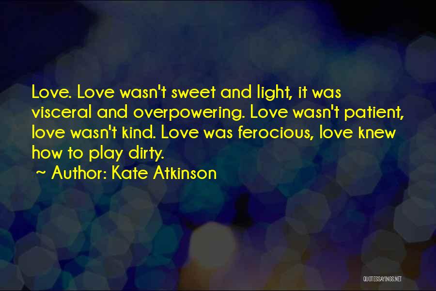 Kate Atkinson Quotes: Love. Love Wasn't Sweet And Light, It Was Visceral And Overpowering. Love Wasn't Patient, Love Wasn't Kind. Love Was Ferocious,