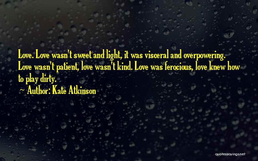 Kate Atkinson Quotes: Love. Love Wasn't Sweet And Light, It Was Visceral And Overpowering. Love Wasn't Patient, Love Wasn't Kind. Love Was Ferocious,