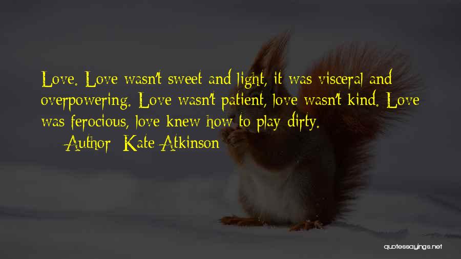 Kate Atkinson Quotes: Love. Love Wasn't Sweet And Light, It Was Visceral And Overpowering. Love Wasn't Patient, Love Wasn't Kind. Love Was Ferocious,