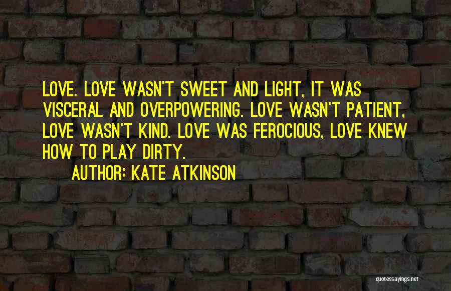 Kate Atkinson Quotes: Love. Love Wasn't Sweet And Light, It Was Visceral And Overpowering. Love Wasn't Patient, Love Wasn't Kind. Love Was Ferocious,