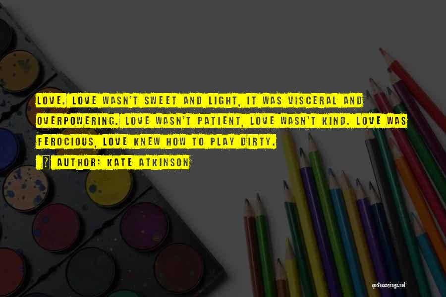 Kate Atkinson Quotes: Love. Love Wasn't Sweet And Light, It Was Visceral And Overpowering. Love Wasn't Patient, Love Wasn't Kind. Love Was Ferocious,