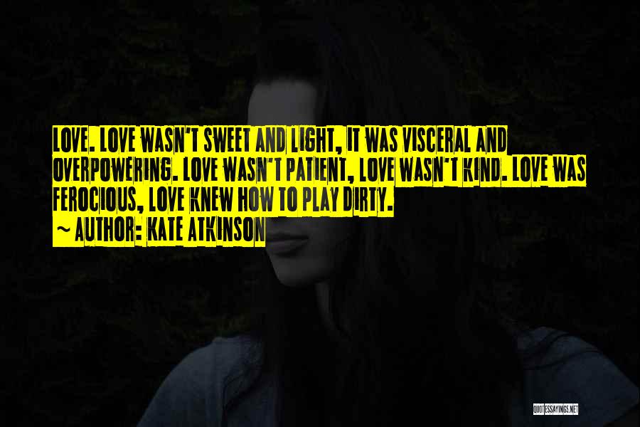 Kate Atkinson Quotes: Love. Love Wasn't Sweet And Light, It Was Visceral And Overpowering. Love Wasn't Patient, Love Wasn't Kind. Love Was Ferocious,