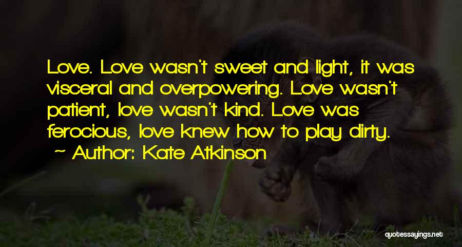 Kate Atkinson Quotes: Love. Love Wasn't Sweet And Light, It Was Visceral And Overpowering. Love Wasn't Patient, Love Wasn't Kind. Love Was Ferocious,