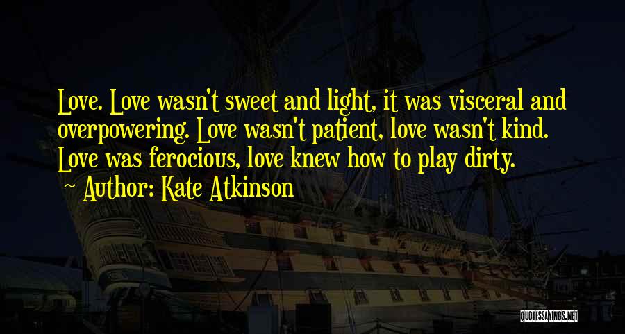 Kate Atkinson Quotes: Love. Love Wasn't Sweet And Light, It Was Visceral And Overpowering. Love Wasn't Patient, Love Wasn't Kind. Love Was Ferocious,