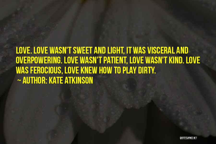 Kate Atkinson Quotes: Love. Love Wasn't Sweet And Light, It Was Visceral And Overpowering. Love Wasn't Patient, Love Wasn't Kind. Love Was Ferocious,