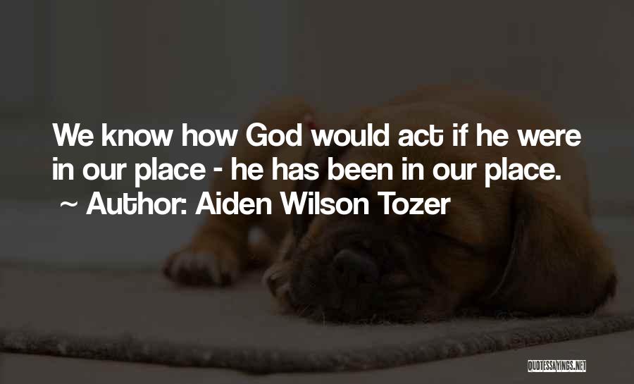 Aiden Wilson Tozer Quotes: We Know How God Would Act If He Were In Our Place - He Has Been In Our Place.