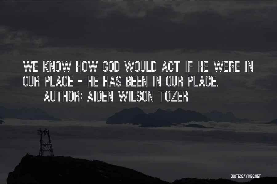 Aiden Wilson Tozer Quotes: We Know How God Would Act If He Were In Our Place - He Has Been In Our Place.