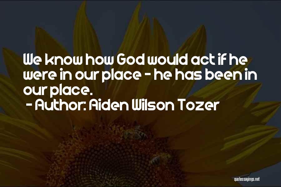 Aiden Wilson Tozer Quotes: We Know How God Would Act If He Were In Our Place - He Has Been In Our Place.