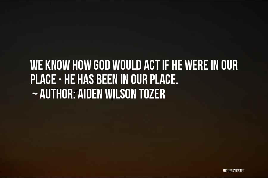 Aiden Wilson Tozer Quotes: We Know How God Would Act If He Were In Our Place - He Has Been In Our Place.