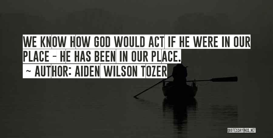 Aiden Wilson Tozer Quotes: We Know How God Would Act If He Were In Our Place - He Has Been In Our Place.