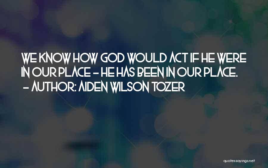 Aiden Wilson Tozer Quotes: We Know How God Would Act If He Were In Our Place - He Has Been In Our Place.