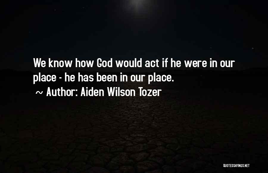 Aiden Wilson Tozer Quotes: We Know How God Would Act If He Were In Our Place - He Has Been In Our Place.