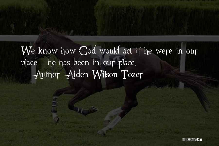 Aiden Wilson Tozer Quotes: We Know How God Would Act If He Were In Our Place - He Has Been In Our Place.