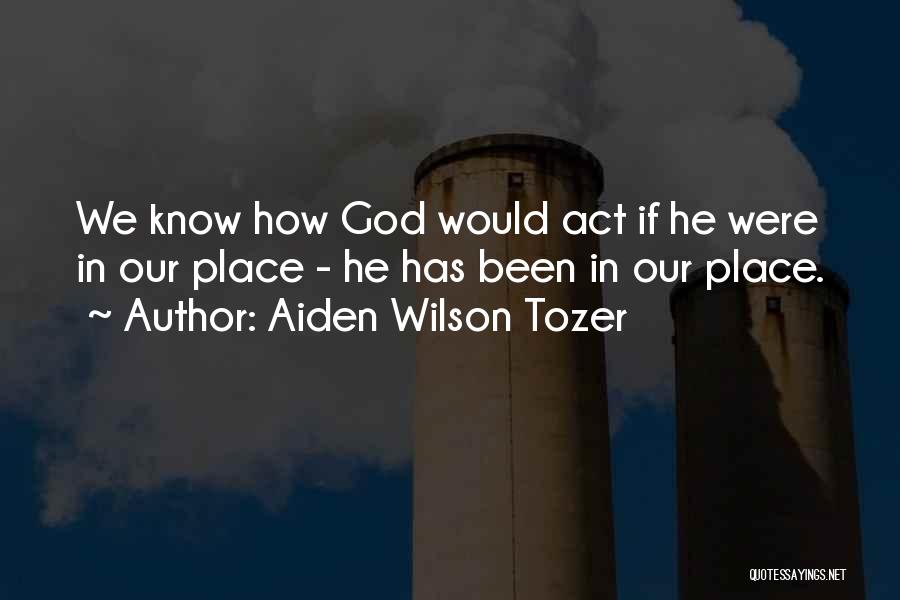 Aiden Wilson Tozer Quotes: We Know How God Would Act If He Were In Our Place - He Has Been In Our Place.