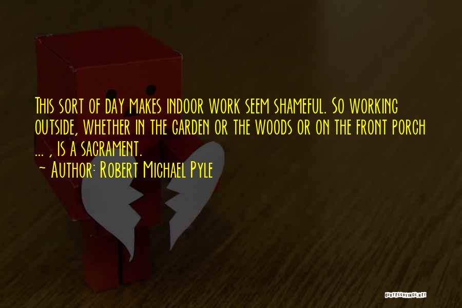 Robert Michael Pyle Quotes: This Sort Of Day Makes Indoor Work Seem Shameful. So Working Outside, Whether In The Garden Or The Woods Or