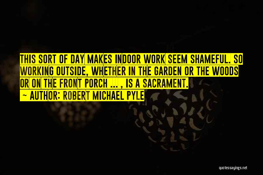 Robert Michael Pyle Quotes: This Sort Of Day Makes Indoor Work Seem Shameful. So Working Outside, Whether In The Garden Or The Woods Or