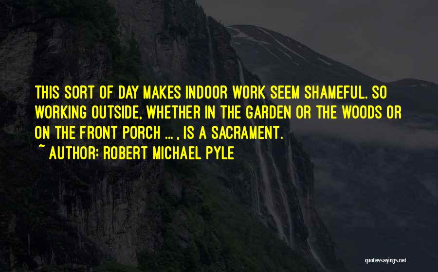 Robert Michael Pyle Quotes: This Sort Of Day Makes Indoor Work Seem Shameful. So Working Outside, Whether In The Garden Or The Woods Or