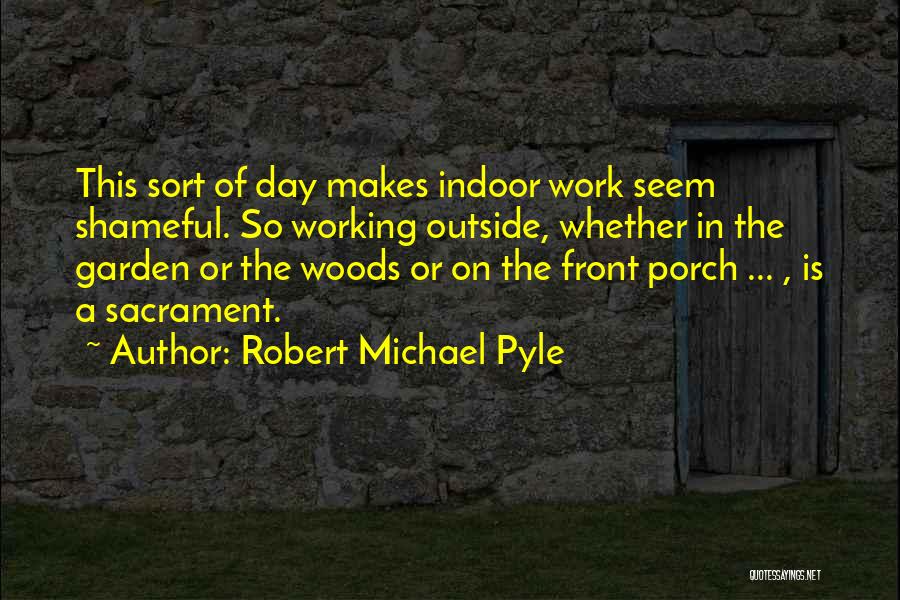 Robert Michael Pyle Quotes: This Sort Of Day Makes Indoor Work Seem Shameful. So Working Outside, Whether In The Garden Or The Woods Or