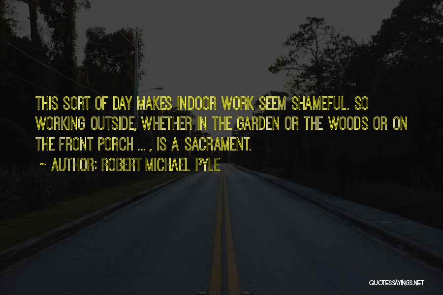 Robert Michael Pyle Quotes: This Sort Of Day Makes Indoor Work Seem Shameful. So Working Outside, Whether In The Garden Or The Woods Or