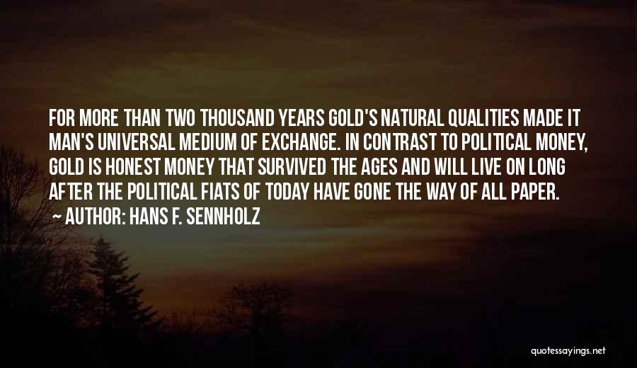 Hans F. Sennholz Quotes: For More Than Two Thousand Years Gold's Natural Qualities Made It Man's Universal Medium Of Exchange. In Contrast To Political