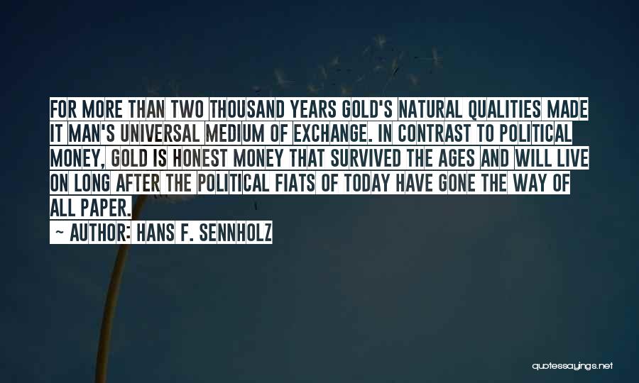 Hans F. Sennholz Quotes: For More Than Two Thousand Years Gold's Natural Qualities Made It Man's Universal Medium Of Exchange. In Contrast To Political