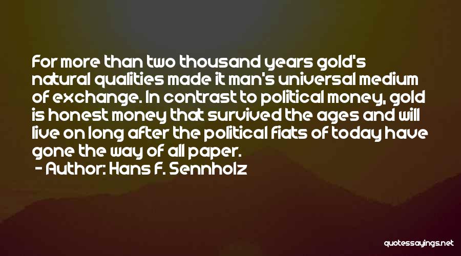Hans F. Sennholz Quotes: For More Than Two Thousand Years Gold's Natural Qualities Made It Man's Universal Medium Of Exchange. In Contrast To Political