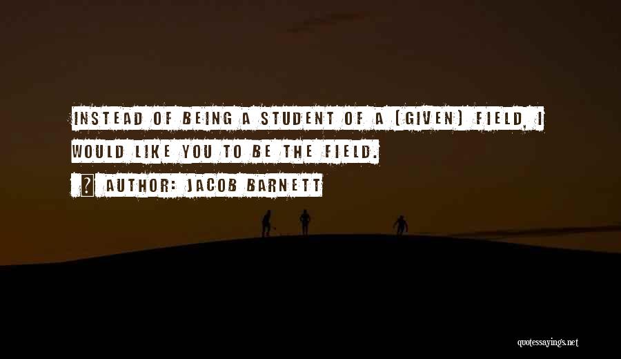 Jacob Barnett Quotes: Instead Of Being A Student Of A (given) Field, I Would Like You To Be The Field.