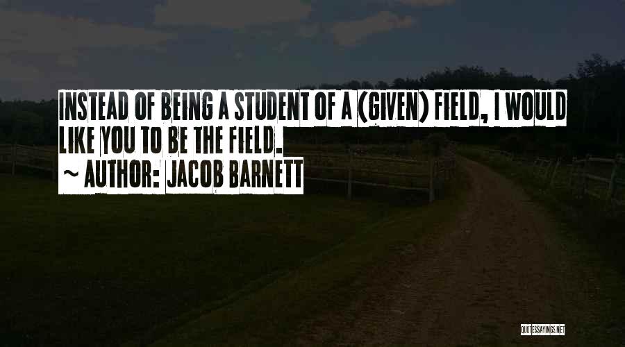 Jacob Barnett Quotes: Instead Of Being A Student Of A (given) Field, I Would Like You To Be The Field.