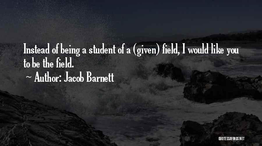 Jacob Barnett Quotes: Instead Of Being A Student Of A (given) Field, I Would Like You To Be The Field.