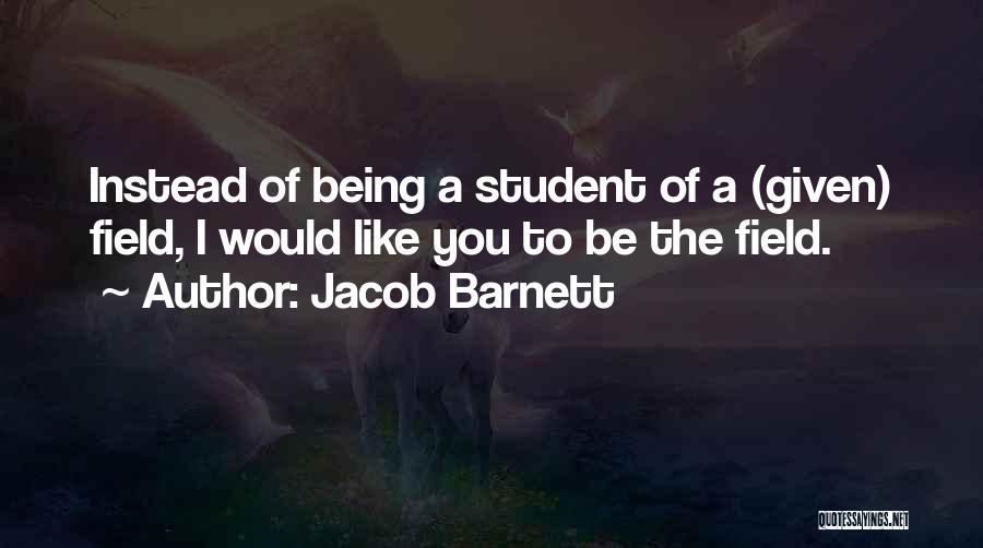 Jacob Barnett Quotes: Instead Of Being A Student Of A (given) Field, I Would Like You To Be The Field.