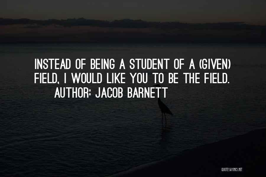 Jacob Barnett Quotes: Instead Of Being A Student Of A (given) Field, I Would Like You To Be The Field.